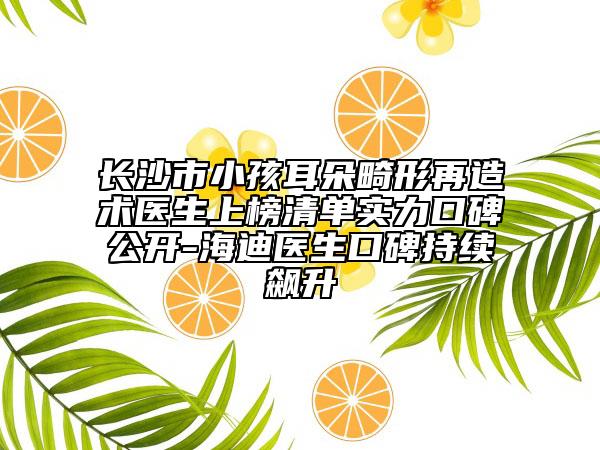 长沙市小孩耳朵畸形再造术医生上榜清单实力口碑公开-海迪医生口碑持续飙升