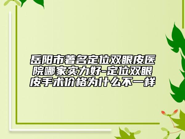 岳阳市著名定位双眼皮医院哪家实力好-定位双眼皮手术价格为什么不一样