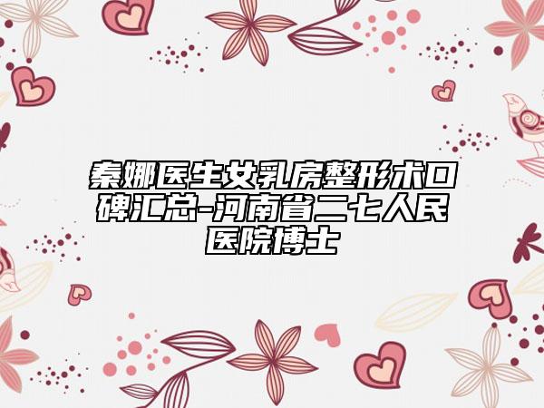 秦娜医生女乳房整形术口碑汇总-河南省二七人民医院博士