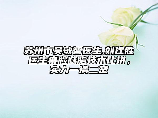 苏州市吴敏智医生,刘建胜医生瘦脸减脂技术比拼，实力一清二楚