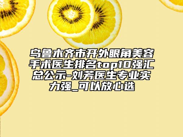 乌鲁木齐市开外眼角美容手术医生排名top10强汇总公示-刘芳医生专业实力强_可以放心选