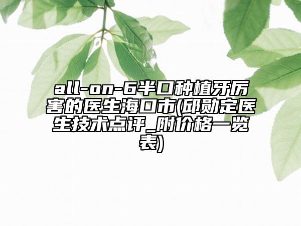 all-on-6半口种植牙厉害的医生海口市(邱勋定医生技术点评_附价格一览表)