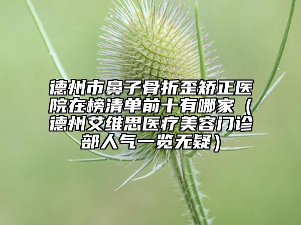 德州市鼻子骨折歪矫正医院在榜清单前十有哪家（德州艾维思医疗美容门诊部人气一览无疑）