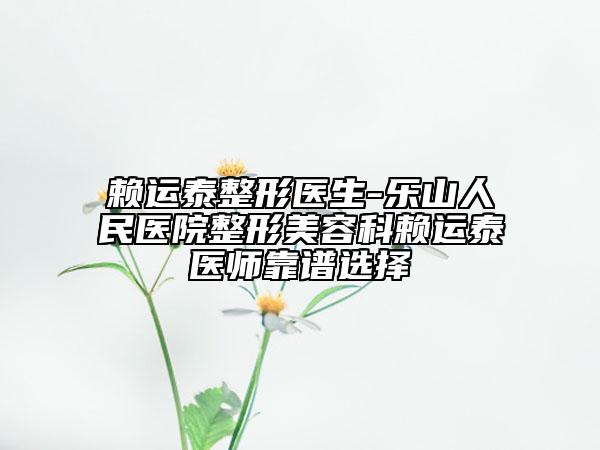 赖运泰整形医生-乐山人民医院整形美容科赖运泰医师靠谱选择