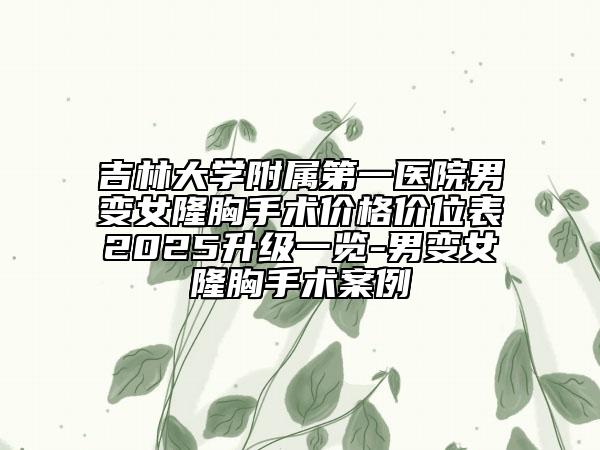 吉林大学附属第一医院男变女隆胸手术价格价位表2025升级一览-男变女隆胸手术案例
