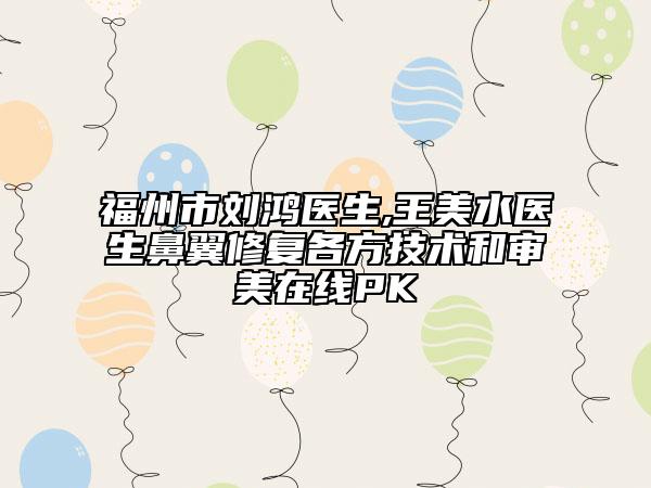 福州市刘鸿医生,王美水医生鼻翼修复各方技术和审美在线PK