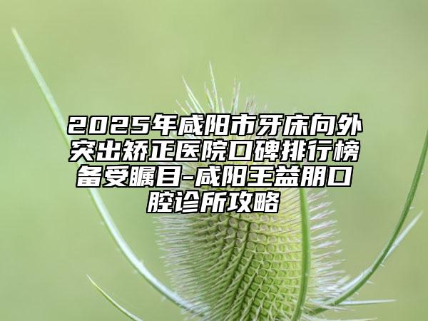 2025年咸阳市牙床向外突出矫正医院口碑排行榜备受瞩目-咸阳王益朋口腔诊所攻略