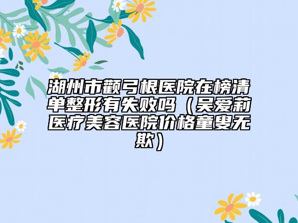 湖州市颧弓根医院在榜清单整形有失败吗（吴爱莉医疗美容医院价格童叟无欺）