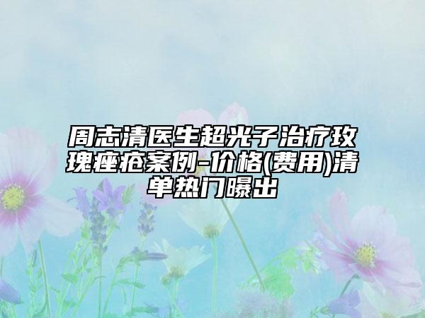 周志清医生超光子治疗玫瑰痤疮案例-价格(费用)清单热门曝出