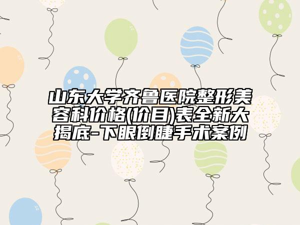 山东大学齐鲁医院整形美容科价格(价目)表全新大揭底-下眼倒睫手术案例