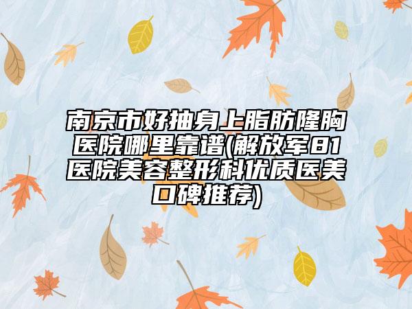 南京市好抽身上脂肪隆胸医院哪里靠谱(解放军81医院美容整形科优质医美口碑推荐)