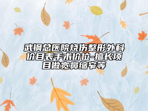 武钢总医院烧伤整形外科价目表手术价位-擅长项目做宽鼻缩窄等