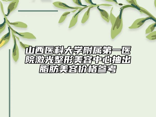 山西医科大学附属第一医院激光整形美容中心抽出脂肪美容价格参考