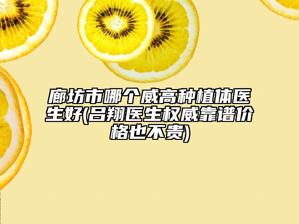 廊坊市哪个威高种植体医生好(吕翔医生权威靠谱价格也不贵)