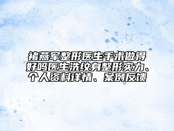 褚燕军整形医生手术做得好吗医生洗纹身整形实力、个人资料详情、案例反馈