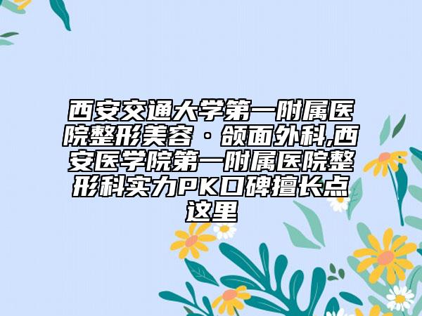西安交通大学第一附属医院整形美容·颌面外科,西安医学院第一附属医院整形科实力PK口碑擅长点这里