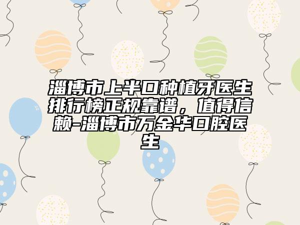 淄博市上半口种植牙医生排行榜正规靠谱，值得信赖-淄博市万金华口腔医生