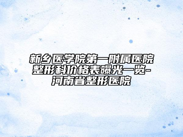 新乡医学院第一附属医院整形科价格表曝光一览-河南省整形医院