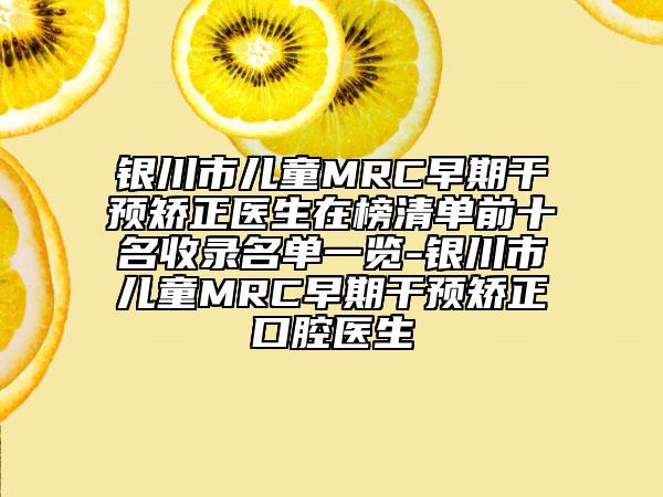 银川市儿童MRC早期干预矫正医生在榜清单前十名收录名单一览-银川市儿童MRC早期干预矫正口腔医生