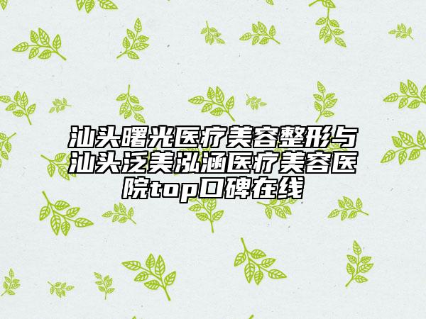 汕头曙光医疗美容整形与汕头泛美泓涵医疗美容医院top口碑在线