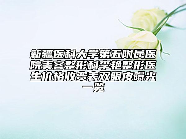 新疆医科大学第五附属医院美容整形科李艳整形医生价格收费表双眼皮曝光一览