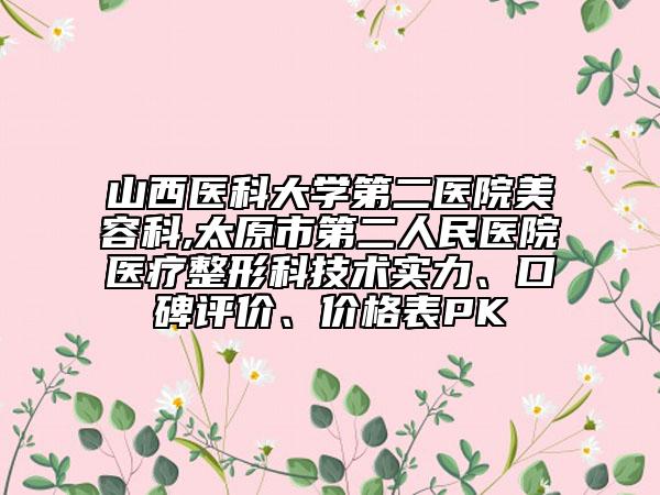 山西医科大学第二医院美容科,太原市第二人民医院医疗整形科技术实力、口碑评价、价格表PK
