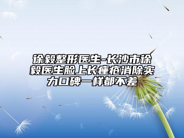 徐毅整形医生-长沙市徐毅医生脸上长痤疮消除实力口碑一样都不差