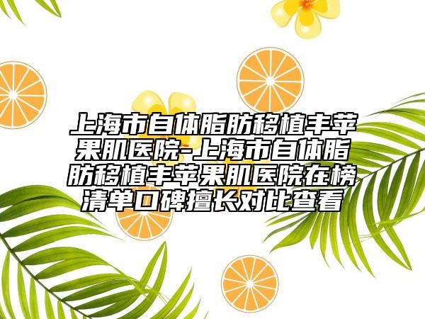 上海市自体脂肪移植丰苹果肌医院-上海市自体脂肪移植丰苹果肌医院在榜清单口碑擅长对比查看