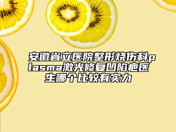 安徽省立医院整形烧伤科plasma激光修复凹陷疤医生哪个比较有实力