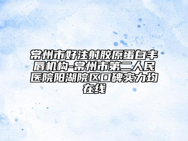 常州市好注射胶原蛋白丰唇机构-常州市第二人民医院阳湖院区口碑实力均在线