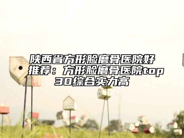 陕西省方形脸磨骨医院好推荐：方形脸磨骨医院top30综合实力高