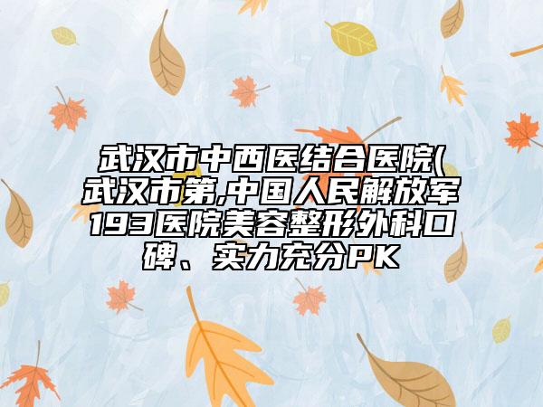 武汉市中西医结合医院(武汉市第,中国人民解放军193医院美容整形外科口碑、实力充分PK