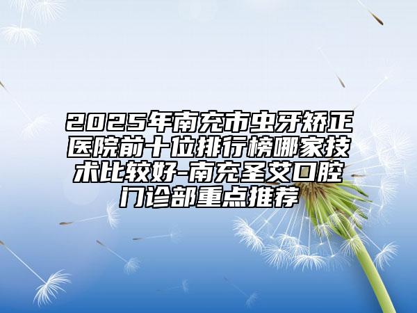 2025年南充市虫牙矫正医院前十位排行榜哪家技术比较好-南充圣艾口腔门诊部重点推荐