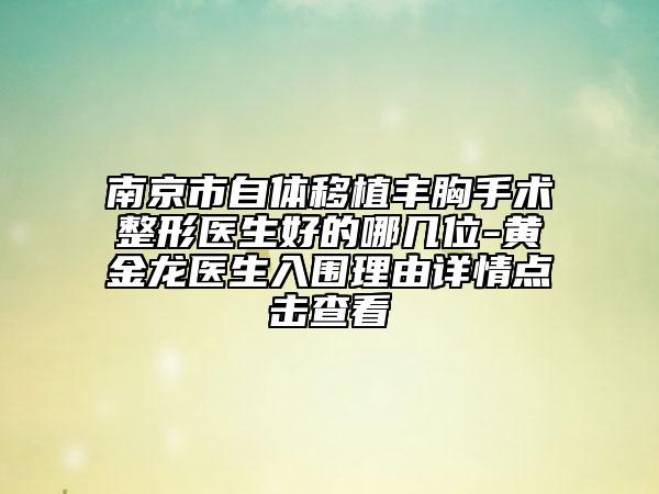 南京市自体移植丰胸手术整形医生好的哪几位-黄金龙医生入围理由详情点击查看