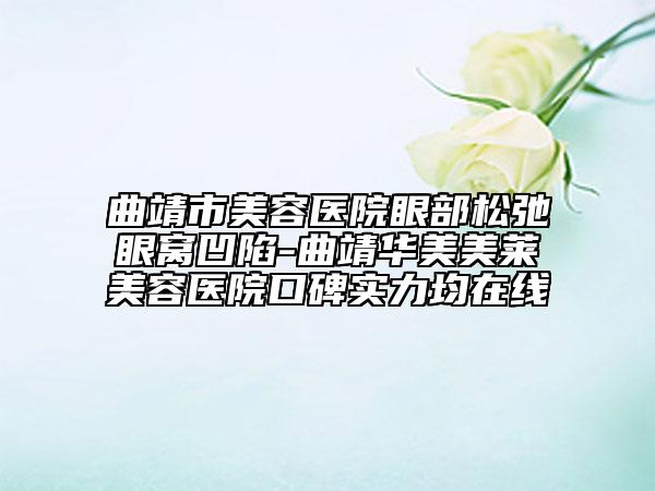 曲靖市美容医院眼部松弛眼窝凹陷-曲靖华美美莱美容医院口碑实力均在线