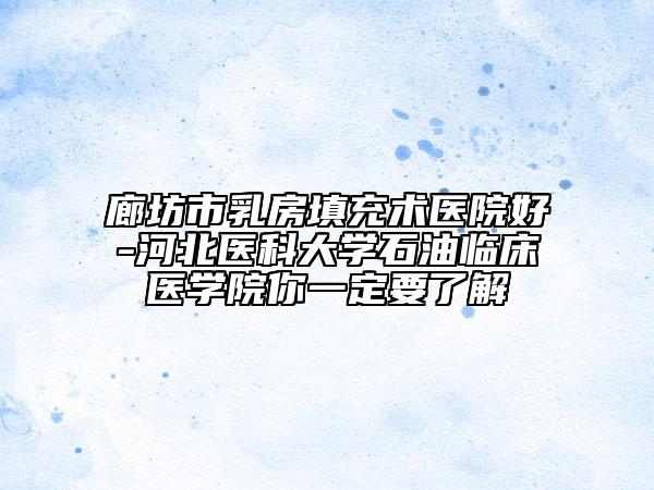 廊坊市乳房填充术医院好-河北医科大学石油临床医学院你一定要了解