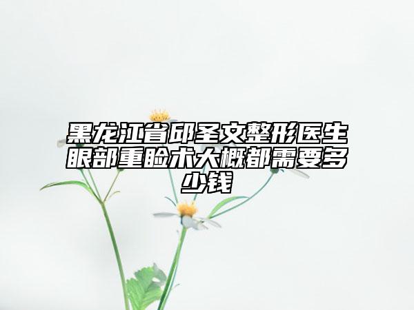 黑龙江省邱圣文整形医生眼部重睑术大概都需要多少钱