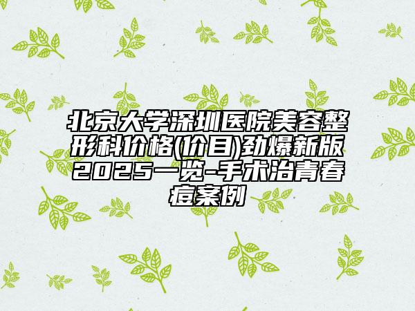 北京大学深圳医院美容整形科价格(价目)劲爆新版2025一览-手术治青春痘案例