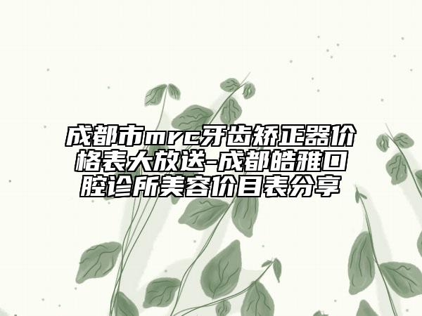 成都市mrc牙齿矫正器价格表大放送-成都皓雅口腔诊所美容价目表分享