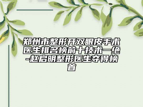 郑州市整形开双眼皮手术医生排名榜前十技术一绝-赵启明整形医生夺得榜首