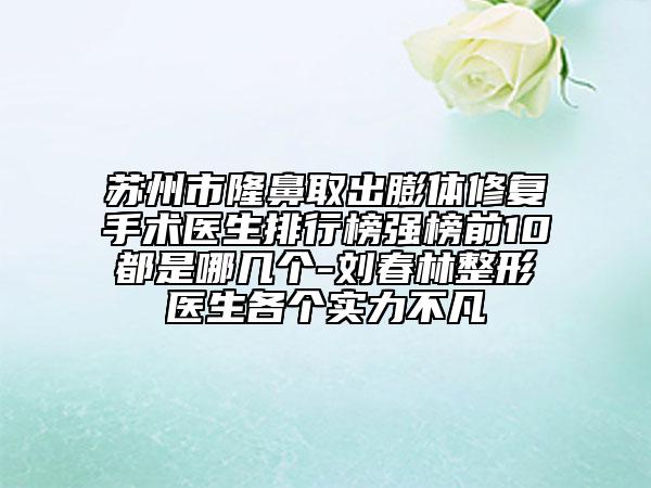 苏州市隆鼻取出膨体修复手术医生排行榜强榜前10都是哪几个-刘春林整形医生各个实力不凡