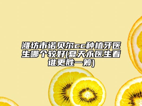 潍坊市诺贝尔cc种植牙医生哪个较好(夏天永医生看谁更胜一筹)