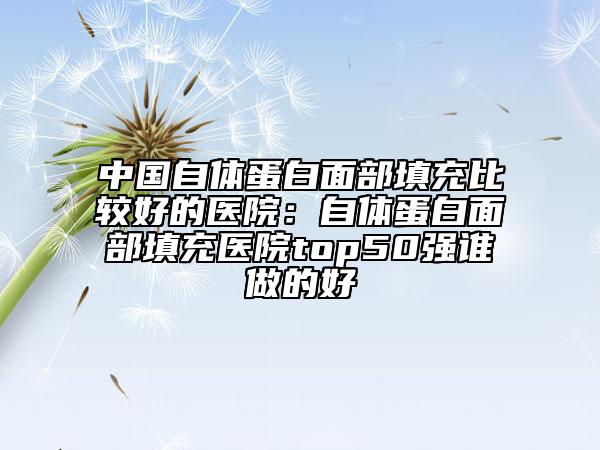 中国自体蛋白面部填充比较好的医院：自体蛋白面部填充医院top50强谁做的好