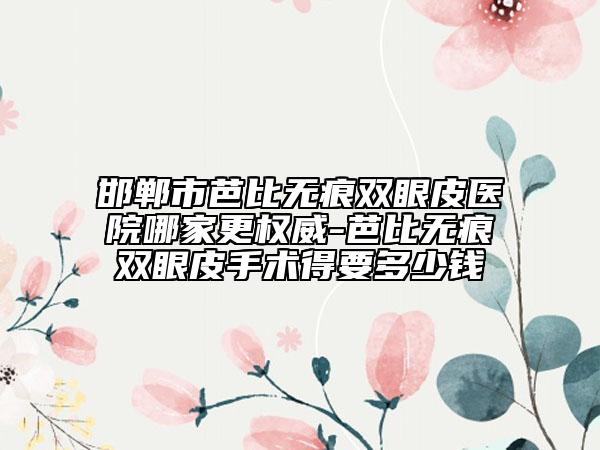 邯郸市芭比无痕双眼皮医院哪家更权威-芭比无痕双眼皮手术得要多少钱