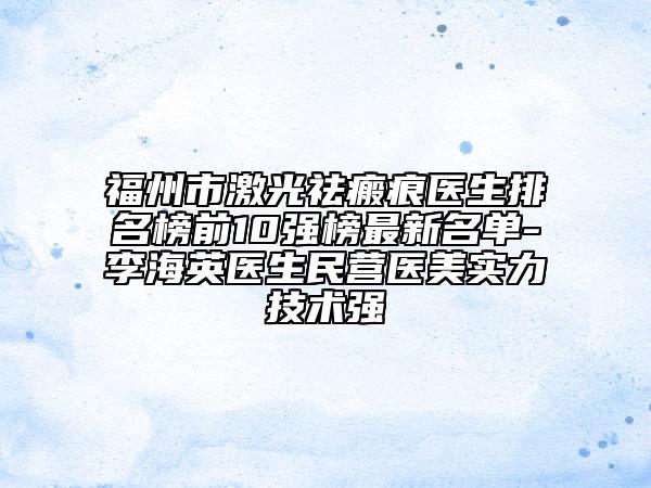 福州市激光祛瘢痕医生排名榜前10强榜最新名单-李海英医生民营医美实力技术强