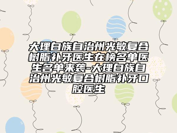 大理白族自治州光敏复合树脂补牙医生在榜名单医生名单来袭-大理白族自治州光敏复合树脂补牙口腔医生
