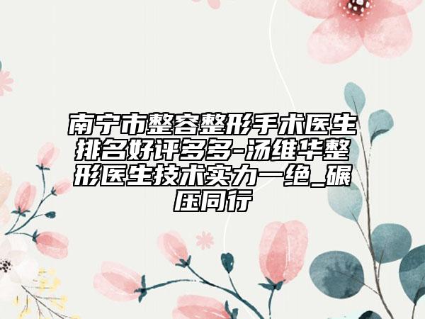 南宁市整容整形手术医生排名好评多多-汤维华整形医生技术实力一绝_碾压同行