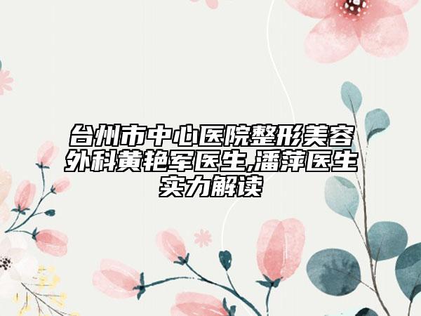 台州市中心医院整形美容外科黄艳军医生,潘萍医生实力解读