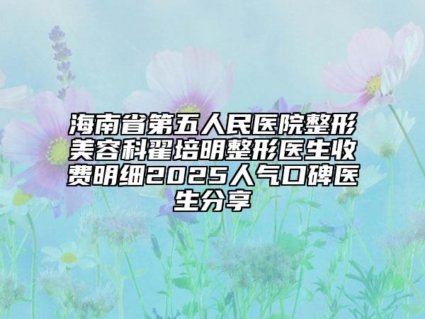 海南省第五人民医院整形美容科翟培明整形医生收费明细2025人气口碑医生分享
