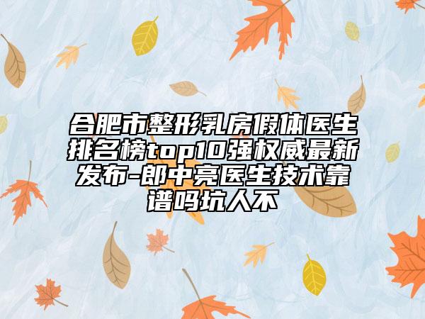 合肥市整形乳房假体医生排名榜top10强权威最新发布-郎中亮医生技术靠谱吗坑人不